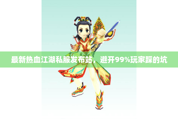 最新热血江湖私服发布站，避开99%玩家踩的坑