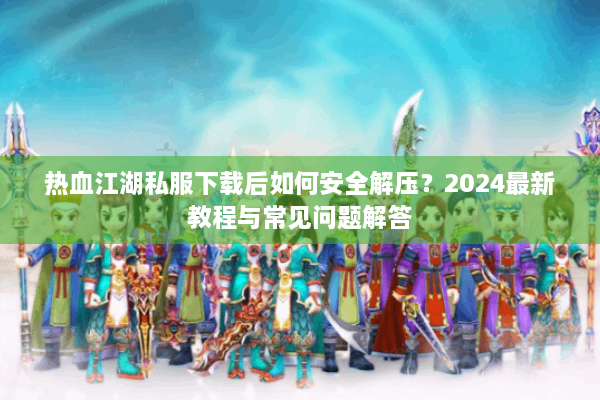 热血江湖私服下载后如何安全解压?2024最新教程与常见问题解答 热血江湖私服下载后如何安全解压?2024最新教程与常见问题解答