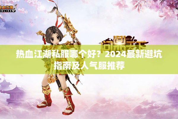 热血江湖私服哪个好?2024最新避坑指南及人气服推荐 热血江湖私服哪个好?2024最新避坑指南及人气服推荐
