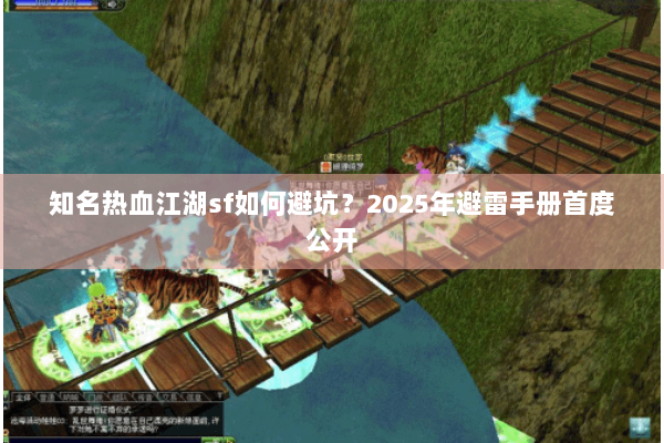 知名热血江湖sf如何避坑?2025年避雷手册首度公开 知名热血江湖sf如何避坑?2025年避雷手册首度公开
