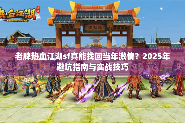 老牌热血江湖sf真能找回当年激情?2025年避坑指南与实战技巧 老牌热血江湖sf真能找回当年激情?2025年避坑指南与实战技巧