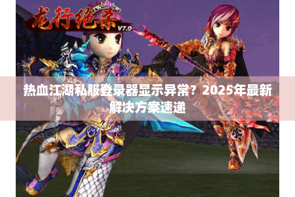 热血江湖私服登录器显示异常？2025年最新解决方案速递