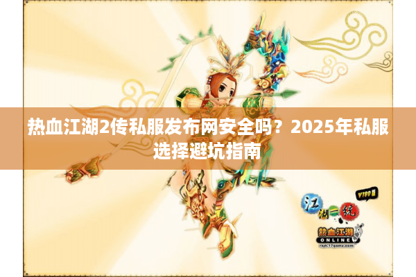 热血江湖2传私服发布网安全吗?2025年私服选择避坑指南 热血江湖2传私服发布网安全吗?2025年私服选择避坑指南