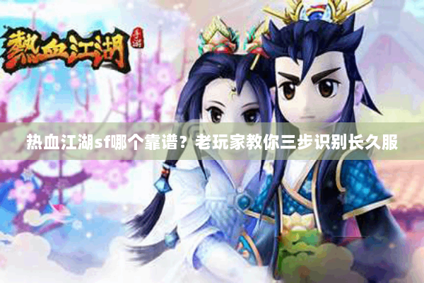 热血江湖sf哪个靠谱？老玩家教你三步识别长久服