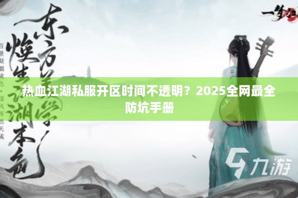 热血江湖私服开区时间不透明？2025全网最全防坑手册