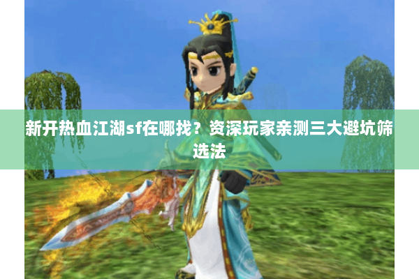 新开热血江湖sf在哪找？资深玩家亲测三大避坑筛选法