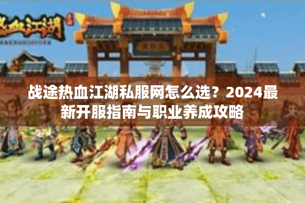 战途热血江湖私服网怎么选？2024最新开服指南与职业养成攻略