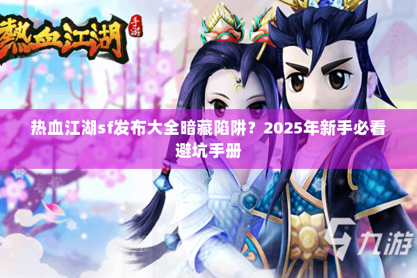 热血江湖sf发布大全暗藏陷阱?2025年新手必看避坑手册 热血江湖sf发布大全暗藏陷阱?2025年新手必看避坑手册