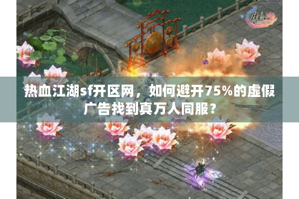 热血江湖sf开区网，如何避开75%的虚假广告找到真万人同服？
