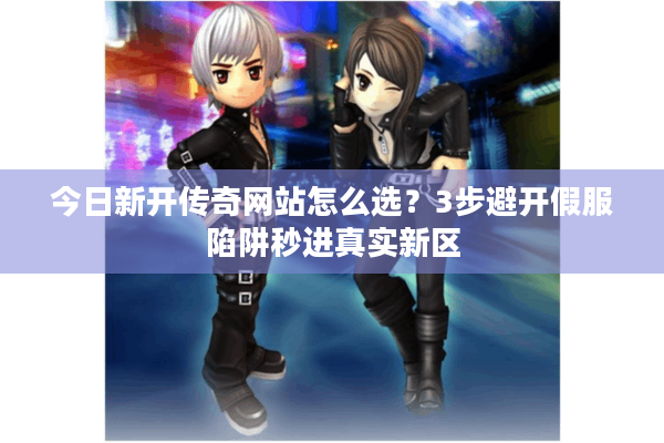 今日新开传奇网站怎么选？3步避开假服陷阱秒进真实新区