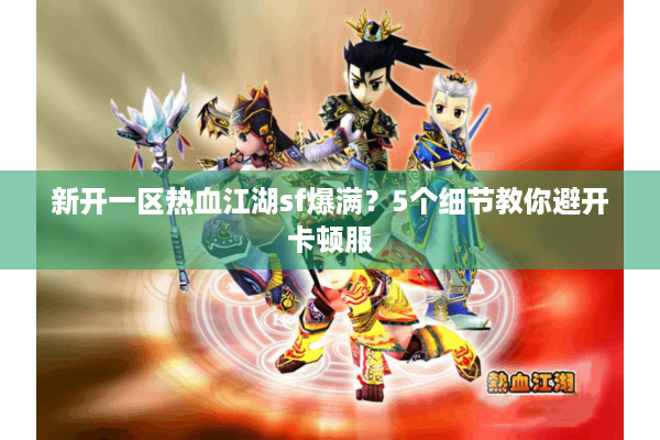 新开一区热血江湖sf爆满？5个细节教你避开卡顿服