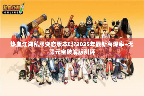 热血江湖私服变态版本吗?2025年最新高爆率+无限元宝破解版测评