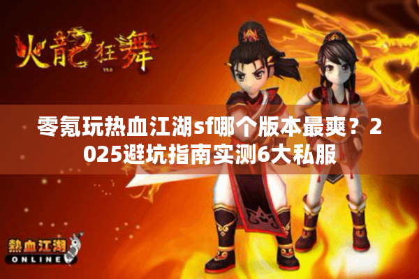 零氪玩热血江湖sf哪个版本最爽?2025避坑指南实测6大私服 零氪玩热血江湖sf哪个版本最爽?2025避坑指南实测6大私服