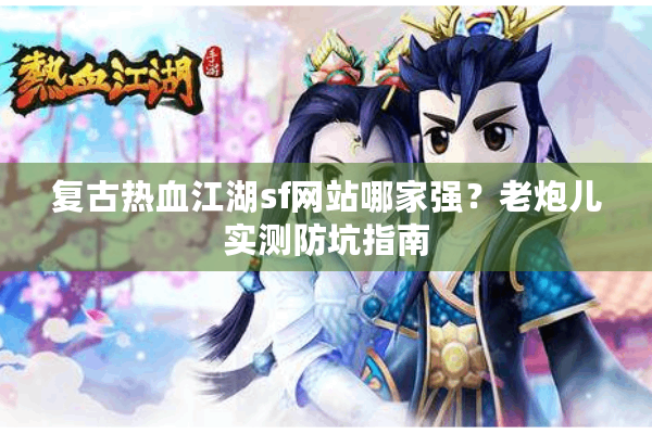 复古热血江湖sf网站哪家强?老炮儿实测防坑指南 复古热血江湖sf网站哪家强?老炮儿实测防坑指南