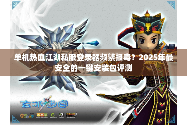 单机热血江湖私服登录器频繁报毒?2025年最安全的一键安装包评测 单机热血江湖私服登录器频繁报毒?2025年最安全的一键安装包评测