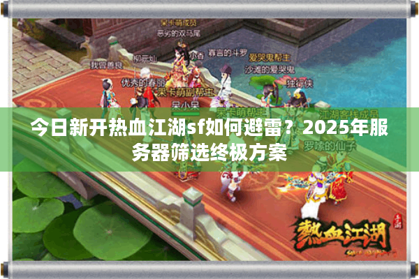 今日新开热血江湖sf如何避雷？2025年服务器筛选终极方案
