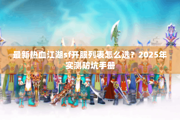 最新热血江湖sf开服列表怎么选？2025年实测防坑手册