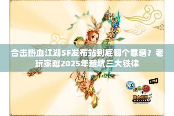 合击热血江湖SF发布站到底哪个靠谱?老玩家曝2025年避坑三大铁律 合击热血江湖SF发布站到底哪个靠谱?老玩家曝2025年避坑三大铁律