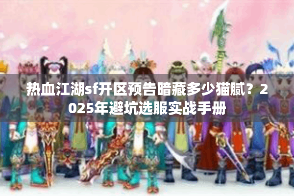 热血江湖sf开区预告暗藏多少猫腻？2025年避坑选服实战手册