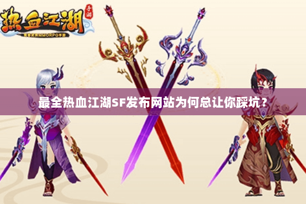 最全热血江湖SF发布网站为何总让你踩坑？