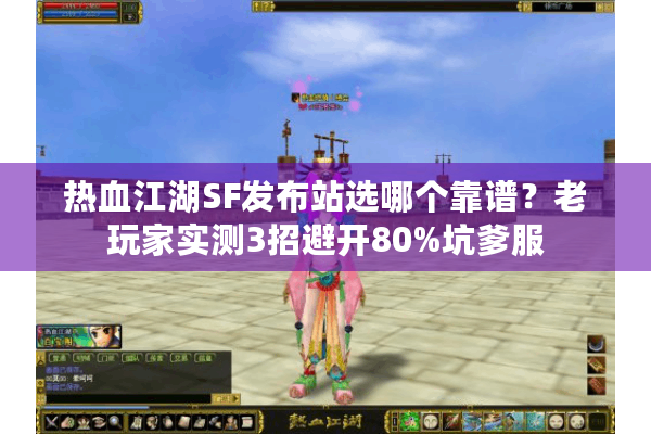 热血江湖SF发布站选哪个靠谱？老玩家实测3招避开80%坑爹服
