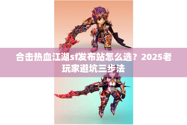 合击热血江湖sf发布站怎么选？2025老玩家避坑三步法