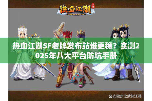 热血江湖SF老牌发布站谁更稳？实测2025年八大平台防坑手册