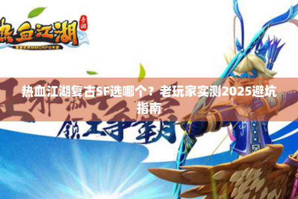 热血江湖复古SF选哪个?老玩家实测2025避坑指南 热血江湖复古SF选哪个?老玩家实测2025避坑指南