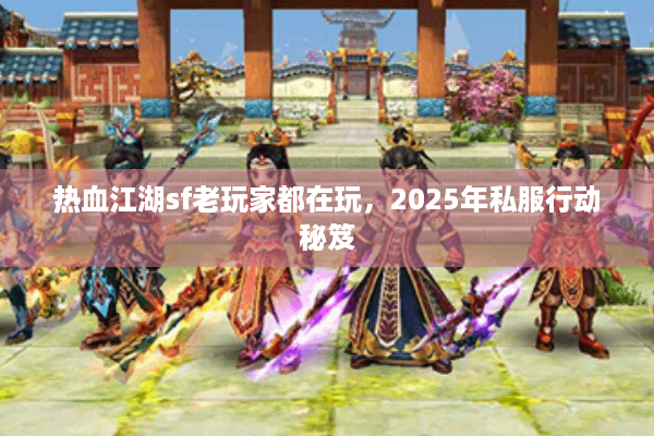 热血江湖sf老玩家都在玩，2025年私服行动秘笈