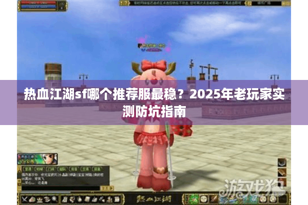 热血江湖sf哪个推荐服最稳?2025年老玩家实测防坑指南 热血江湖sf哪个推荐服最稳?2025年老玩家实测防坑指南