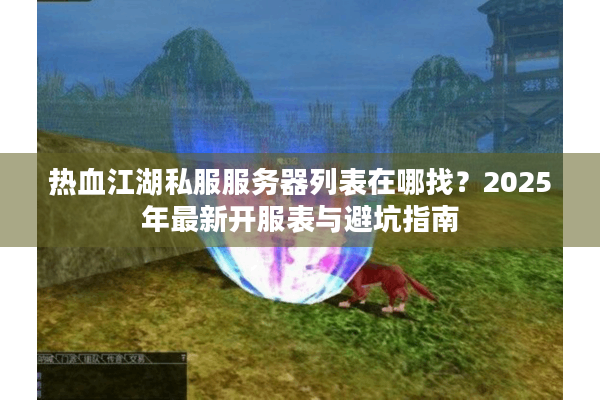 热血江湖私服服务器列表在哪找？2025年最新开服表与避坑指南