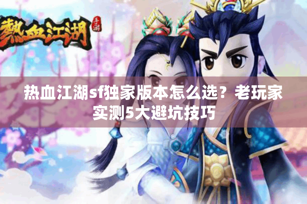 热血江湖sf独家版本怎么选？老玩家实测5大避坑技巧