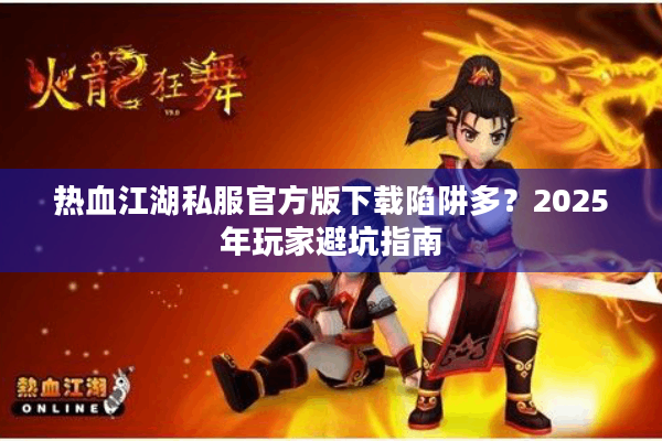 热血江湖私服官方版下载陷阱多?2025年玩家避坑指南 热血江湖私服官方版下载陷阱多?2025年玩家避坑指南