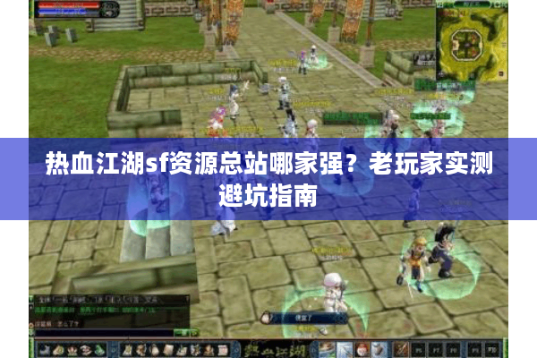 热血江湖sf资源总站哪家强?老玩家实测避坑指南 热血江湖sf资源总站哪家强?老玩家实测避坑指南