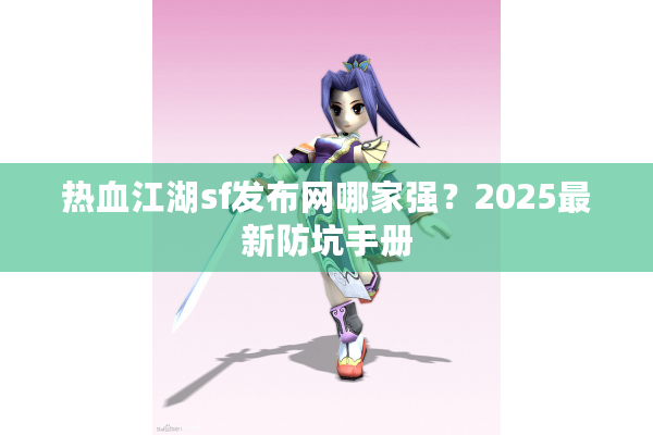 热血江湖sf发布网哪家强?2025最新防坑手册 热血江湖sf发布网哪家强?2025最新防坑手册