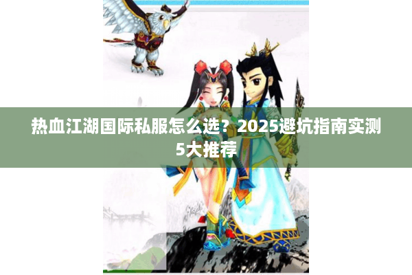 热血江湖国际私服怎么选？2025避坑指南实测5大推荐