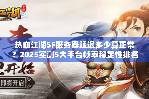 热血江湖SF服务器延迟多少算正常?2025实测5大平台帧率稳定性排名 热血江湖SF服务器延迟多少算正常?2025实测5大平台帧率稳定性排名