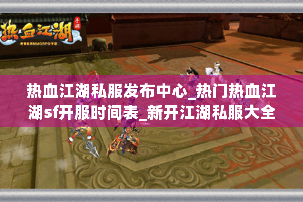 热血江湖私服发布中心_热门热血江湖sf开服时间表_新开江湖私服大全