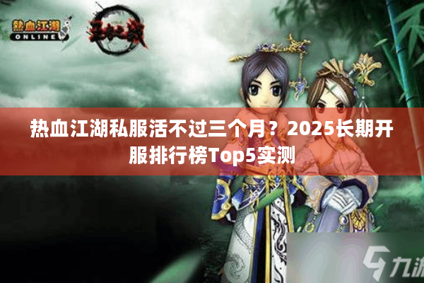 热血江湖私服活不过三个月?2025长期开服排行榜Top5实测 热血江湖私服活不过三个月?2025长期开服排行榜Top5实测