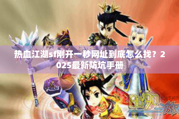 热血江湖sf刚开一秒网址到底怎么找？2025最新防坑手册