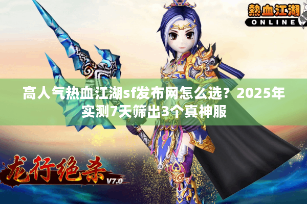 高人气热血江湖sf发布网怎么选？2025年实测7天筛出3个真神服
