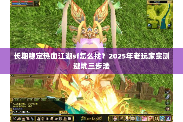 长期稳定热血江湖sf怎么找？2025年老玩家实测避坑三步法