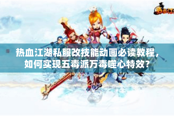 热血江湖私服改技能动画必读教程，如何实现五毒派万毒噬心特效？