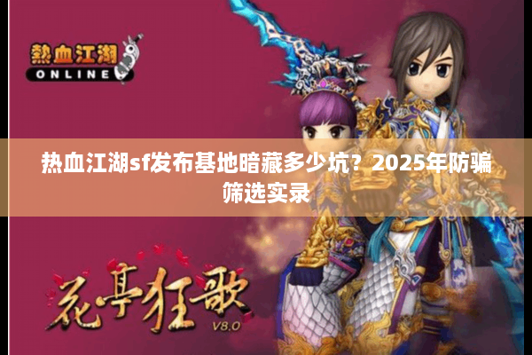 热血江湖sf发布基地暗藏多少坑?2025年防骗筛选实录 热血江湖sf发布基地暗藏多少坑?2025年防骗筛选实录