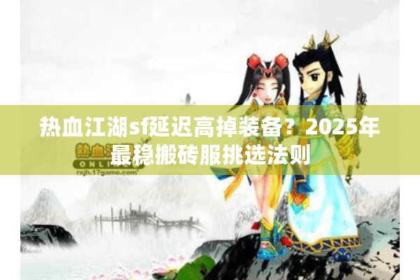 热血江湖sf延迟高掉装备?2025年最稳搬砖服挑选法则 热血江湖sf延迟高掉装备?2025年最稳搬砖服挑选法则
