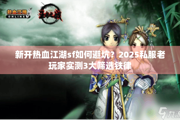 新开热血江湖sf如何避坑？2025私服老玩家实测3大筛选铁律