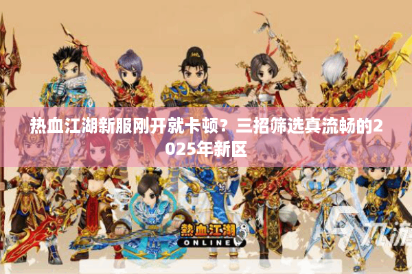 热血江湖新服刚开就卡顿?三招筛选真流畅的2025年新区 热血江湖新服刚开就卡顿?三招筛选真流畅的2025年新区