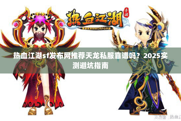 热血江湖sf发布网推荐天龙私服靠谱吗?2025实测避坑指南 热血江湖sf发布网推荐天龙私服靠谱吗?2025实测避坑指南