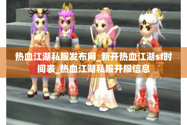热血江湖私服发布网_新开热血江湖sf时间表_热血江湖私服开服信息