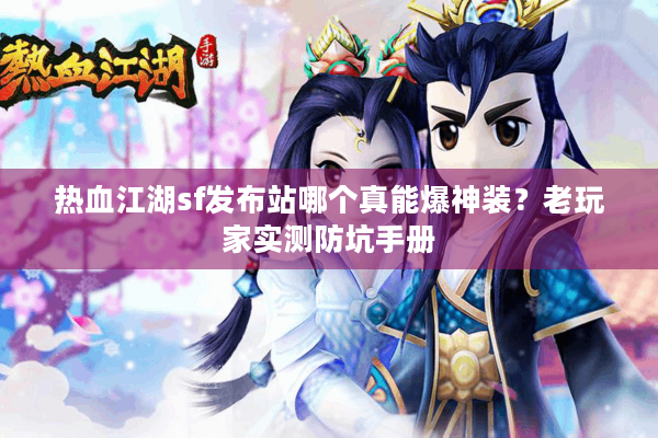 热血江湖sf发布站哪个真能爆神装?老玩家实测防坑手册 热血江湖sf发布站哪个真能爆神装?老玩家实测防坑手册